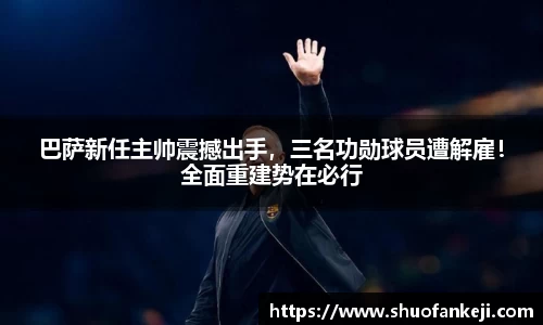 巴萨新任主帅震撼出手，三名功勋球员遭解雇！全面重建势在必行