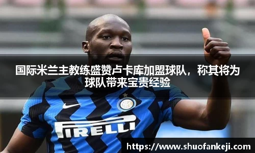 国际米兰主教练盛赞卢卡库加盟球队，称其将为球队带来宝贵经验