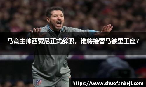 马竞主帅西蒙尼正式辞职，谁将接替马德里王座？