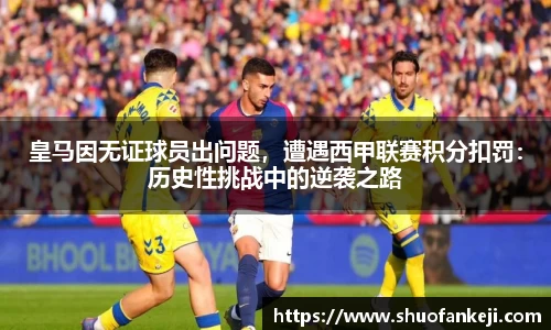 皇马因无证球员出问题，遭遇西甲联赛积分扣罚：历史性挑战中的逆袭之路