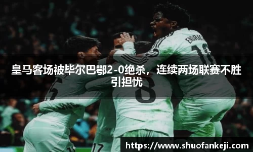 皇马客场被毕尔巴鄂2-0绝杀，连续两场联赛不胜引担忧