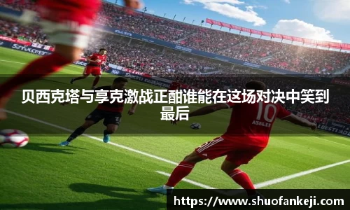 贝西克塔与享克激战正酣谁能在这场对决中笑到最后