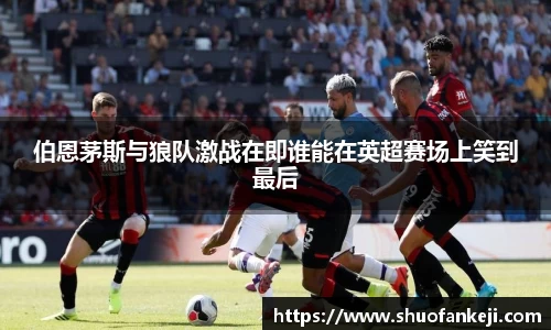 伯恩茅斯与狼队激战在即谁能在英超赛场上笑到最后