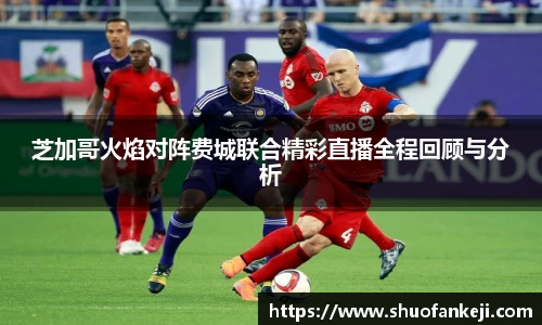 芝加哥火焰对阵费城联合精彩直播全程回顾与分析