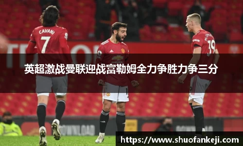 英超激战曼联迎战富勒姆全力争胜力争三分