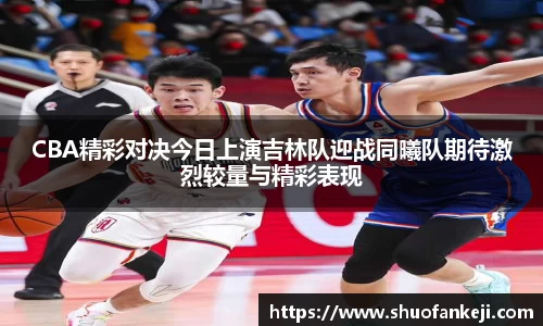 CBA精彩对决今日上演吉林队迎战同曦队期待激烈较量与精彩表现