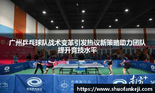 广州乒乓球队战术变革引发热议新策略助力团队提升竞技水平