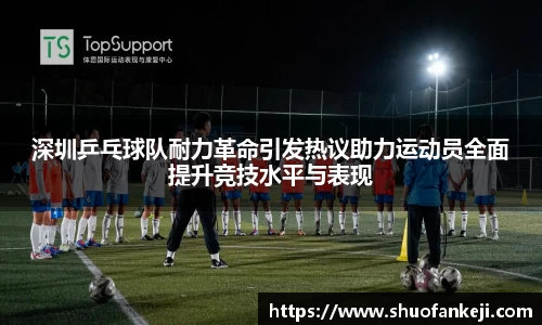 深圳乒乓球队耐力革命引发热议助力运动员全面提升竞技水平与表现
